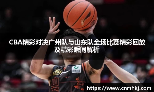 CBA精彩对决广州队与山东队全场比赛精彩回放及精彩瞬间解析